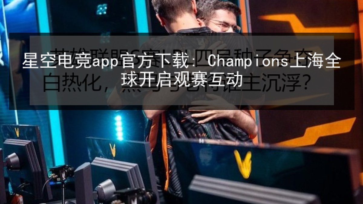 星空电竞app官方下载: Champions上海全球开启观赛互动